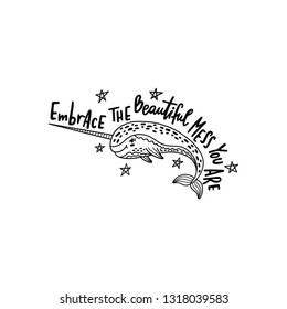 Hand drawn cute funny narwhal with inspirational quote - Embrace The Beautiful Mess You Are. Doodle whale for print, poster, t-shirt. Graphic vector illustration isolated on white background. 