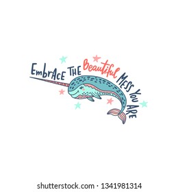 Hand drawn cute funny narwhal with inspirational quote - Embrace The Beautiful Mess You Are. Doodle whale for print, poster, t-shirt. Colorful vector illustration isolated on white background. 