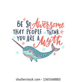 Hand drawn cute funny narwhal with inspirational quote - Be so Awersome that people think you are a Myth. Doodle whale for print, poster, t-shirt. Cartoon character. Colorful vector illustration.