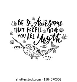 Hand drawn cute funny narwhal with inspirational quote: Be so Awersome that people think you are a Myth. Doodle whale for print, poster, t-shirt. Cartoon character. Graphic vector illustration.