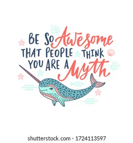 Hand drawn cute funny narwhal with inspirational quote: Be so Awersome that people think you are a Myth. Doodle whale for print, poster, t-shirt. Cartoon character. Graphic vector illustration.