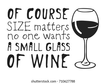 Hand drawn glass of wine and positive text isolated on white background. Vector lettering quote "Of course size matters, no one wants a small glass of wine"