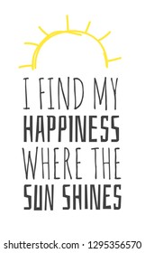 Hand drawn Illustration Sun. Doodle style element and Summer Quote. Yellow Solar System Objects with positive text I FIND MY HAPPINESS WHERE THE SUN SHINES