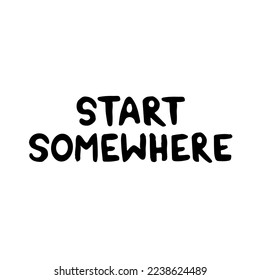 Hand drawn lettering card. The inscription: start somewhere. Perfect abstract design for greeting cards, posters, T-shirts, banners, print invitations.