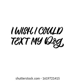 Hand drawn lettering funny quote. The inscription: I wish I could text my dog. Perfect design for greeting cards, posters, T-shirts, banners, print invitations.