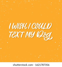 Hand drawn lettering funny quote. The inscription: I wish I could text my dog. Perfect design for greeting cards, posters, T-shirts, banners, print invitations.