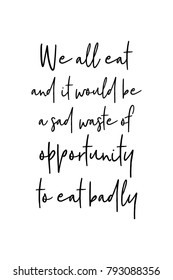 Hand drawn lettering. Ink illustration. Modern brush calligraphy. Isolated on white background. We all eat and it would be a sad waste of opportunity to eat badly.