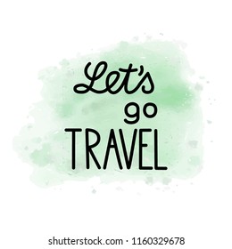Hand Drawn Lettering. Let's Go Travel. Watercolor background. Vector illustration. 