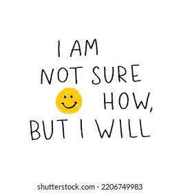 Hand drawn lettering motivational quote. The inscription: i am not sure how but i will and smiley face. Perfect design for greeting cards, posters, T-shirts, banners. Self care concept.