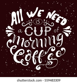 Hand drawn lettering poster. Vector quote. Art illustration. All we need is a cup of morning coffee