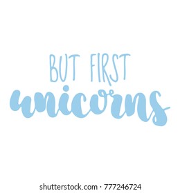 Hand drawn lettering quote - But first unicorns. Modern calligraphy for cards, t-shirts, posters, mugs, etc.