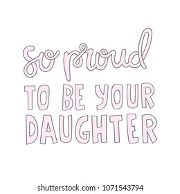Hand drawn lettering quote - So proud to be your daughter. Modern calligraphy for photo overlay, cards, t-shirts, posters, mugs, etc. 