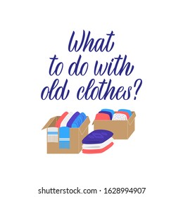 Hand drawn lettering quote: What to do with old clothes? Donation concept with clothes boxes. Can use for web banner, infographics, cards. Flat vector illustration isolated on white background.