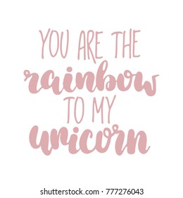 Hand drawn lettering quote - You are the rainbow to my unicorn. Modern calligraphy for cards, t-shirts, posters, mugs, etc.