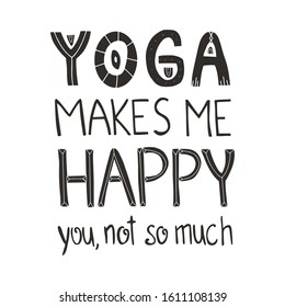 Hand drawn lettering sarcastic quote: Yoga makes me happy, you not so much. Design elements and funny quote. Vector yoga print - great  for posters, clothes, mats, bags and yoga studio.