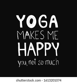 Hand drawn lettering sarcastic quote: Yoga makes me happy, you not so much. Design elements and funny quote. Vector yoga print - great  for posters, clothes, mats, bags and yoga studio.