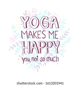 Hand drawn lettering sarcastic quote: Yoga makes me happy, you not so much. Design elements and funny quote. Vector yoga print - great  for posters, clothes, mats, bags and yoga studio.