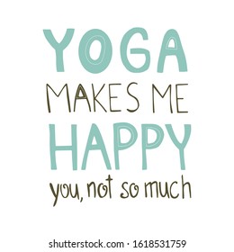 Hand drawn lettering sarcastic quote: Yoga makes me happy, you not so much. Design elements and funny quote. Vector yoga print - great  for posters, clothes, mats, bags and yoga studio.