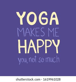 Hand drawn lettering sarcastic quote: Yoga makes me happy, you not so much. Design elements and funny quote. Vector yoga print - great  for posters, clothes, mats, bags and yoga studio.