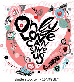 hand drawn lettering vector illustration.Only love can save us. Background ,T-Shirt,postcards,wedding invitation design ideas. Spring,summer flowers and leaves for design