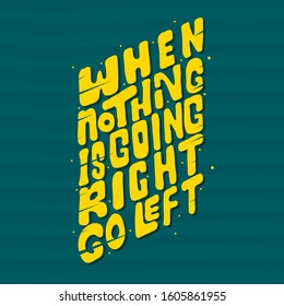 Hand drawn lettering. When nothing is going right go left. Quote Typography. Vector lettering for t-shirt design, printing, postcard, and wallpaper. Green background.