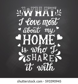 Hand drawn typography poster. Calligraphic quote 'What I love most about my home is who I share it with' on chalkboard background.For housewarming posters, cards, home decorations.Vector
