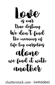 Hand drawn typography poster. Poster for lover, valentines day, save the date invitation. Love is our true destiny. We do not find the meaning of life by ourselves alone - we find it with another.