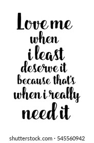 Hand drawn typography poster. Poster for lover, valentines day, save the date invitation. Love me when i least deserve it, because that's when i really need it.
