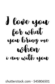 Hand drawn typography poster. Poster for lover, valentines day, save the date invitation. I love you for what you bring me when i am with you.