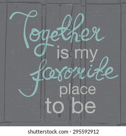 Hand drawn typography poster. Romantic quote "Together is my favorite place to be" on textured wood background for postcard, print or save the date card. Inspirational vector typography.