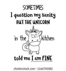 Hand drawn typography vector poster with creative slogan: Sometimes, I question my sanity, but the unicorn in the kitchen told me I am fine