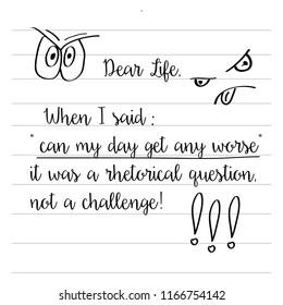 Hand drawn typography vector poster with creative slogan: Dear life, when i said "can my day get any worse",  it was a rhetorical question, not a challenge