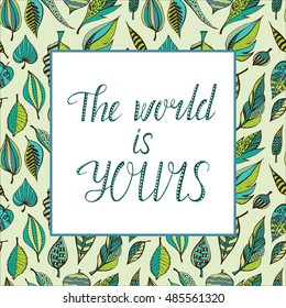 Hand drawn vector floral card with natural print background and inspirational phrase.The world is yours. Seamless pattern made of leaves in doodle style.