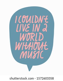 Hand drawn vector lettering about love for music. I Couldn't Live In A World Without Music quote. Inspirational inscription in blue speech bubble.