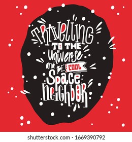 Hand drawn vector lettering quote - travelling to the universe and be cool space neighbor. Great for poster, card or banners