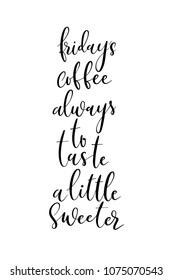 Hand drawn word. Brush pen lettering with phrase Fridays coffee always to taste a little sweeter.