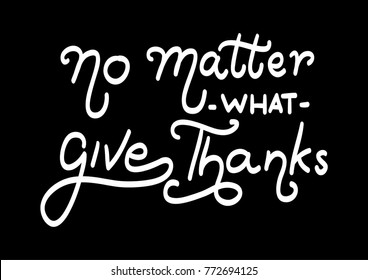 Hand lettering No Matter What Give Thanks on Black background. Modern calligraphy. Motivational inspirational quote.