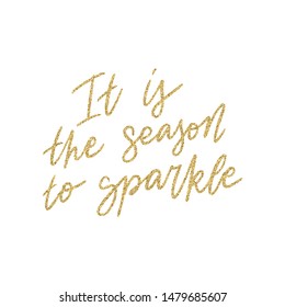 Hand lettering quote - It is the season to sparkle - with shiny golden glitter texture. Unique vector script poster. Custom typography print for cards,t hirts,bags,posters,merch,banners.