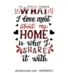 Hand lettering typography poster. Calligraphic quote 'What I love most about my home is who I share it with'.For housewarming posters, cards, home decorations.Vector