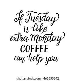 Hand lettering typography poster. Inspirational quote If Tuesday is like extra Monday, coffee can help you' isolated on white background. For  posters, cards, office, restaurant, cafe design. Vector 
