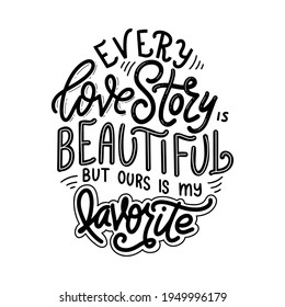 Hand lettering typography poster. Quote Every love story is beautiful but ours is my favorite. Inspiration and positive poster with calligraphic letter. Vector illustration.