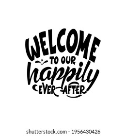 Hand lettering typography poster. Quote Welcome to our happily ever after. Inspiration and positive poster with calligraphic letter. Vector illustration.