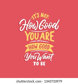 Hand lettering and typography quotes motivation for life and happiness. It's not how good you are, it's how good you want to be. Motivational quotes design for postcard and poster