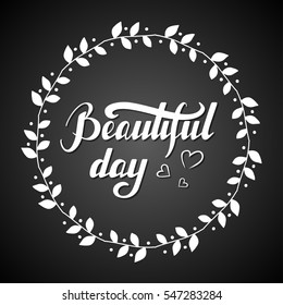 Hand written lettering Beautiful day made in vector. Inspiration hand drawn floral wreath with quote script. Floral wreath with inspirational text for poster or card design on a chalkboard.