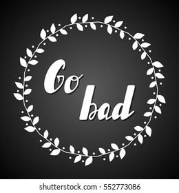 Hand written lettering Go bad made in vector. Inspiration hand drawn floral wreath with quote script. Floral wreath with inspirational text for poster or card design.