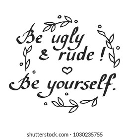 Hand written motivation phrase "Be ugly and rude! Be yourself." Vector isolated calligraphy element. Can be used as a sticker or a print on any object.