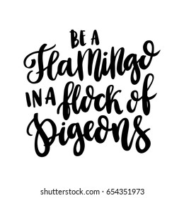 The hand-drawing inspirational quote: "Be a flamingo in a flock of pigeons" in a trendy calligraphic style of black ink. It can be used for card, mug, brochures, poster, t-shirts, phone case etc. 