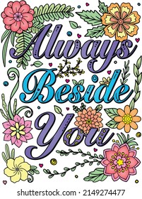 Hand-drawn with inspiration word. Always Beside You font with flowers frame element for Valentine's day or Greeting Cards. Coloring book for adults and kids. Vector Illustration.
