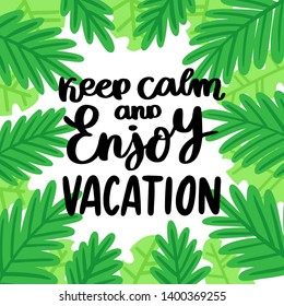 Hand-drawn lettering phrase: Keep calm and enjoy vacation. On the background of palm leaves. It can be used for card, brochures, poster, flyer, t-shirt, promotional materials.