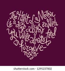 Hand-drawn Mother's Day quote on dark background. The heart of a mother is a deep abyss in which you will always find forgiveness. Heart shape, vintage texture. For screen print, plotter, laser cut.